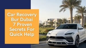Car Recovery Bur Dubai: 7 Proven Secrets For Quick Help