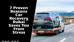 7 Proven Reasons Car Recovery Dubai Saves You From Stress
